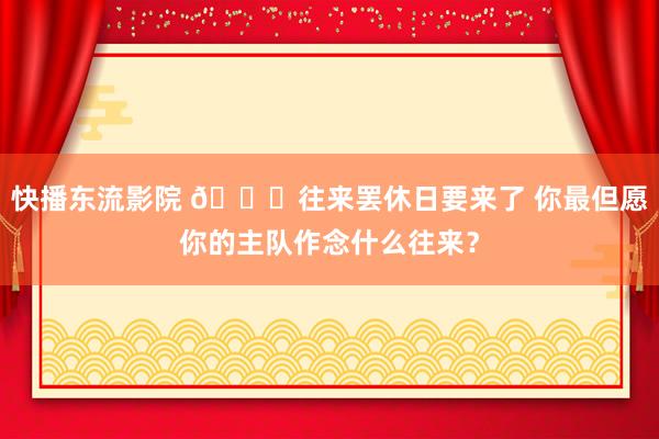 快播东流影院 👀往来罢休日要来了 你最但愿你的主队作念什么往来？