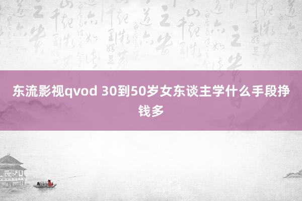 东流影视qvod 30到50岁女东谈主学什么手段挣钱多