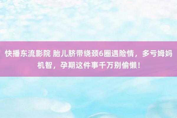 快播东流影院 胎儿脐带绕颈6圈遇险情，多亏姆妈机智，孕期这件事千万别偷懒！