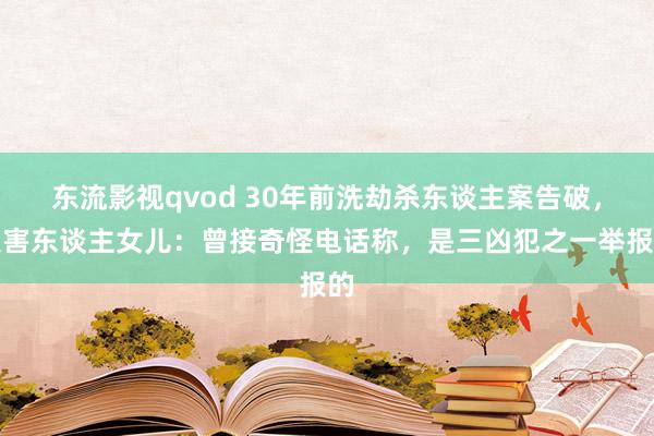 东流影视qvod 30年前洗劫杀东谈主案告破，受害东谈主女儿：曾接奇怪电话称，是三凶犯之一举报的