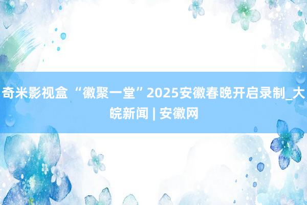 奇米影视盒 “徽聚一堂”2025安徽春晚开启录制_大皖新闻 | 安徽网