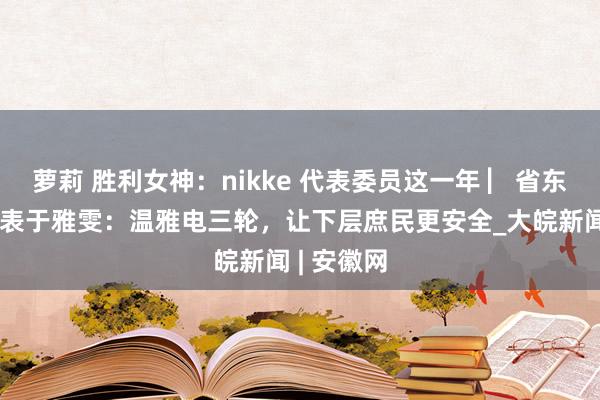 萝莉 胜利女神：nikke 代表委员这一年 ▏省东谈主大代表于雅雯：温雅电三轮，让下层庶民更安全_大皖新闻 | 安徽网