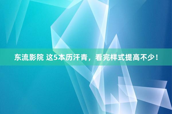 东流影院 这5本历汗青，看完样式提高不少！