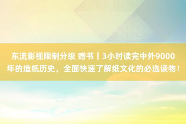 东流影视限制分级 赠书丨3小时读完中外9000年的造纸历史，全面快速了解纸文化的必选读物！