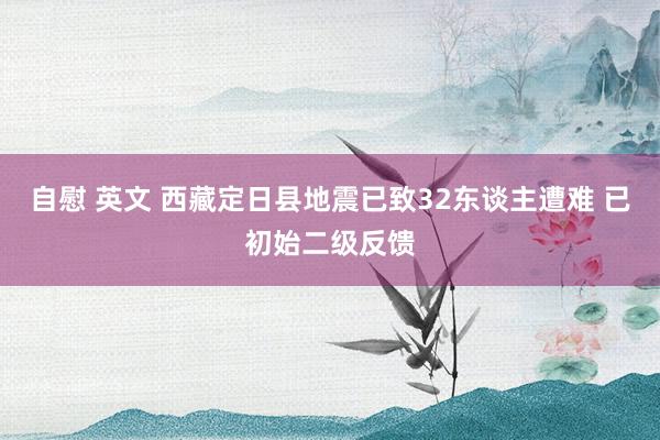 自慰 英文 西藏定日县地震已致32东谈主遭难 已初始二级反馈