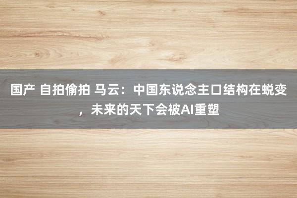 国产 自拍偷拍 马云：中国东说念主口结构在蜕变，未来的天下会被AI重塑