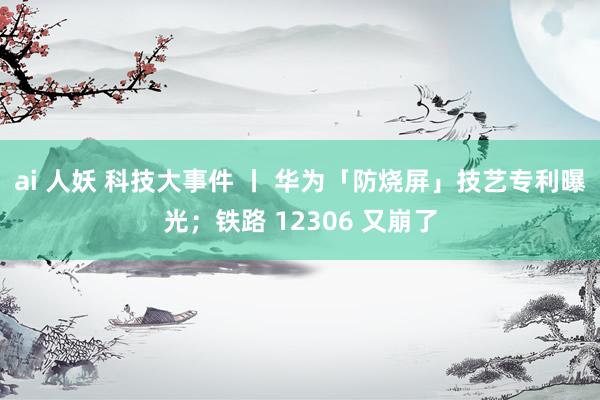 ai 人妖 科技大事件 丨 华为「防烧屏」技艺专利曝光；铁路 12306 又崩了