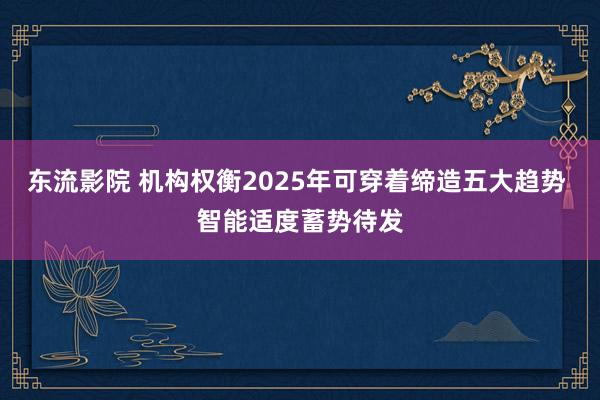 东流影院 机构权衡2025年可穿着缔造五大趋势 智能适度蓄势待发