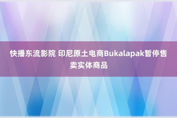 快播东流影院 印尼原土电商Bukalapak暂停售卖实体商品