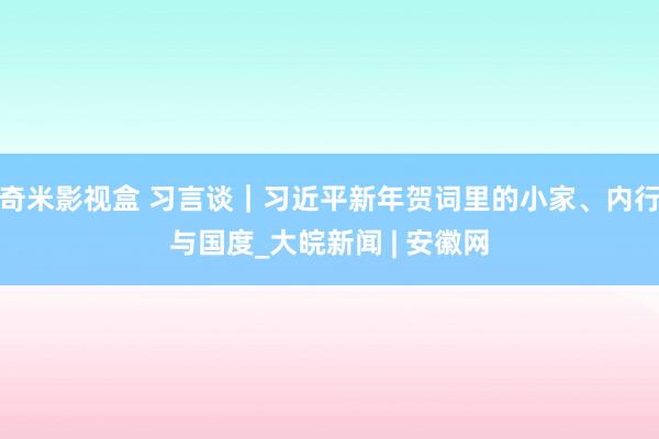 奇米影视盒 习言谈｜习近平新年贺词里的小家、内行与国度_大皖新闻 | 安徽网