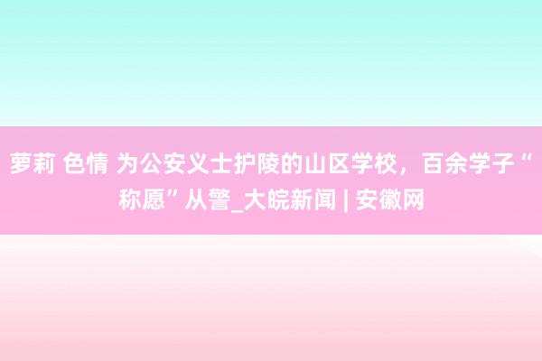 萝莉 色情 为公安义士护陵的山区学校，百余学子“称愿”从警_大皖新闻 | 安徽网