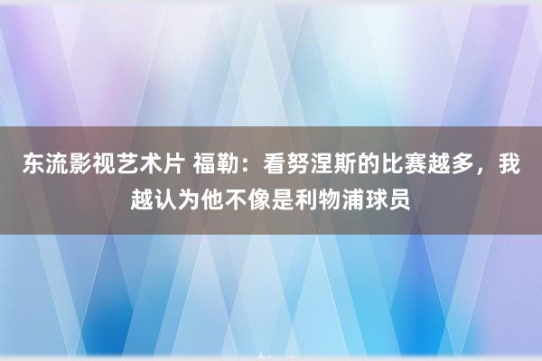 东流影视艺术片 福勒：看努涅斯的比赛越多，我越认为他不像是利物浦球员