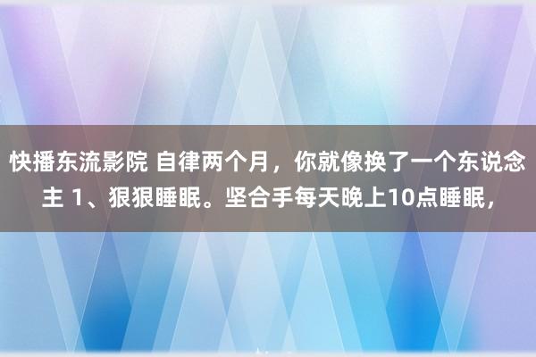 快播东流影院 自律两个月，你就像换了一个东说念主 1、狠狠睡眠。坚合手每天晚上10点睡眠，