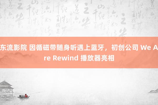 东流影院 因循磁带随身听遇上蓝牙，初创公司 We Are Rewind 播放器亮相