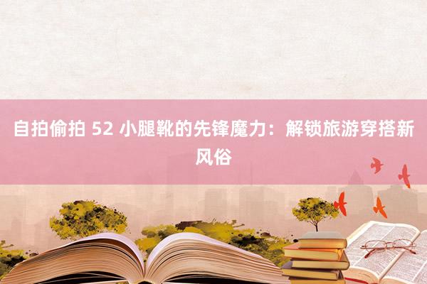 自拍偷拍 52 小腿靴的先锋魔力：解锁旅游穿搭新风俗