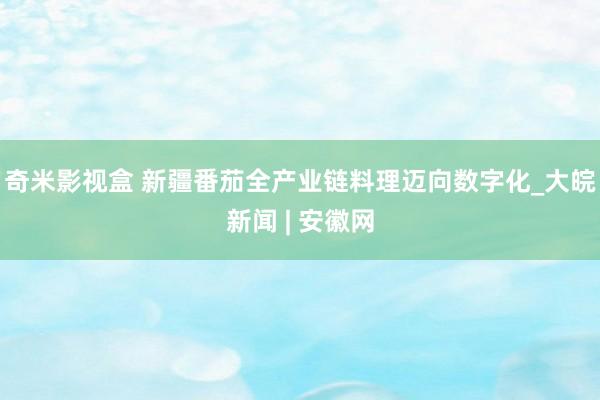 奇米影视盒 新疆番茄全产业链料理迈向数字化_大皖新闻 | 安徽网