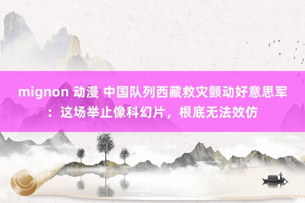 mignon 动漫 中国队列西藏救灾颤动好意思军：这场举止像科幻片，根底无法效仿