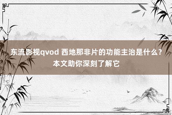 东流影视qvod 西地那非片的功能主治是什么？本文助你深刻了解它