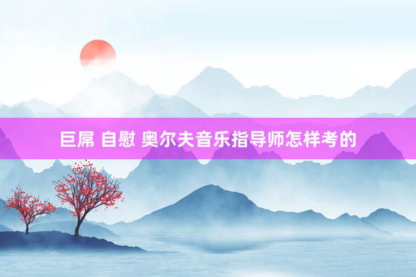 巨屌 自慰 奥尔夫音乐指导师怎样考的