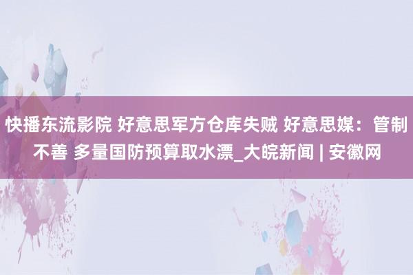 快播东流影院 好意思军方仓库失贼 好意思媒：管制不善 多量国防预算取水漂_大皖新闻 | 安徽网