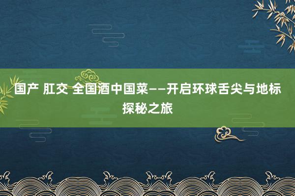 国产 肛交 全国酒中国菜——开启环球舌尖与地标探秘之旅