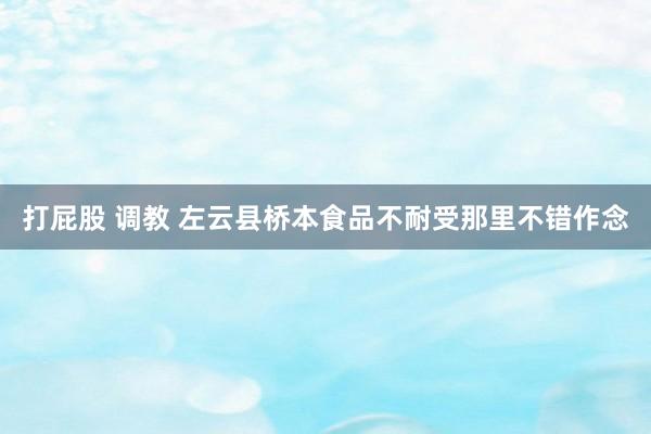 打屁股 调教 左云县桥本食品不耐受那里不错作念