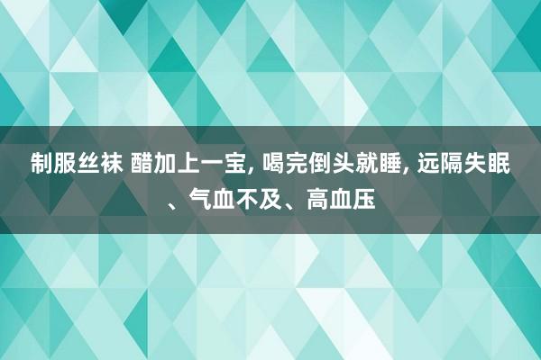 制服丝袜 醋加上一宝， 喝完倒头就睡， 远隔失眠、气血不及、高血压