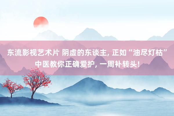 东流影视艺术片 阴虚的东谈主， 正如“油尽灯枯”中医教你正确爱护， 一周补转头!