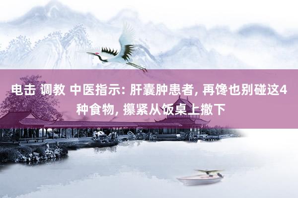 电击 调教 中医指示: 肝囊肿患者， 再馋也别碰这4 种食物， 攥紧从饭桌上撤下